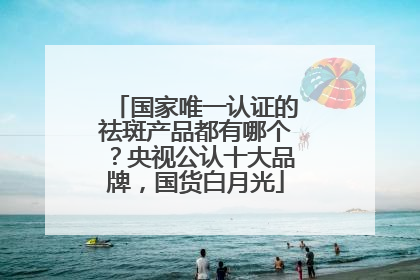 国家唯一认证的祛斑产品都有哪个？央视公认十大品牌，国货白月光