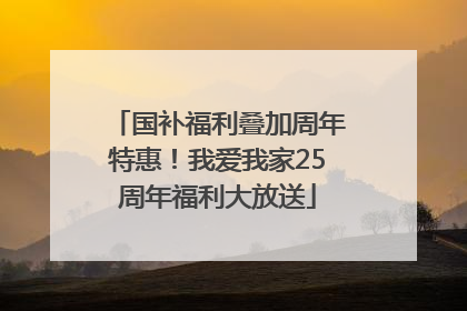 国补福利叠加周年特惠！我爱我家25周年福利大放送