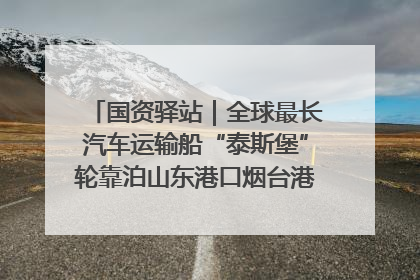 国资驿站｜全球最长汽车运输船“泰斯堡”轮靠泊山东港口烟台港；渤海最大油气平台完成浮托安装