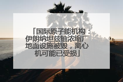 国际原子能机构：伊朗纳坦兹铀浓缩厂地面设施被毁，离心机可能已受损