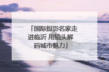 国际摄影名家走进临沂 用镜头解码城市魅力