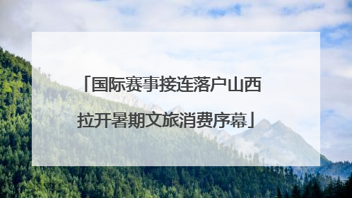 国际赛事接连落户山西 拉开暑期文旅消费序幕