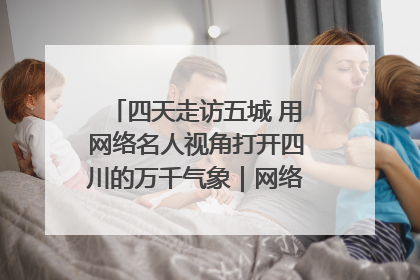 四天走访五城 用网络名人视角打开四川的万千气象｜网络名人四川行