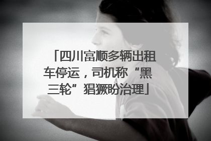 四川富顺多辆出租车停运，司机称“黑三轮”猖獗盼治理