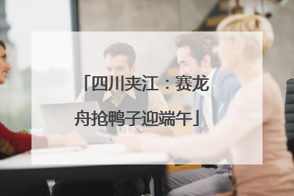 四川夹江：赛龙舟抢鸭子迎端午