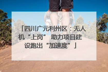四川广元利州区：无人机“上岗” 助力项目建设跑出“加速度”