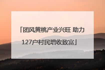 团风黄桃产业兴旺 助力127户村民增收致富