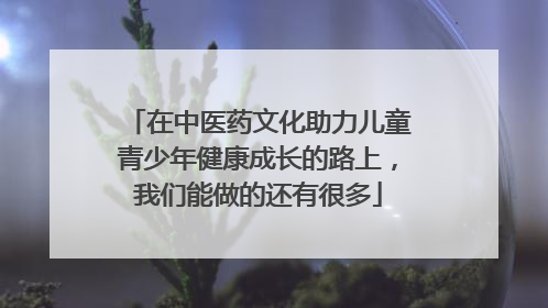 在中医药文化助力儿童青少年健康成长的路上，我们能做的还有很多