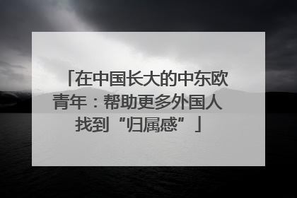 在中国长大的中东欧青年：帮助更多外国人找到“归属感”