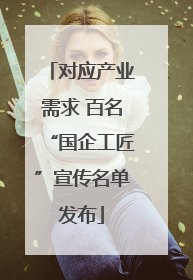 对应产业需求 百名“国企工匠”宣传名单发布