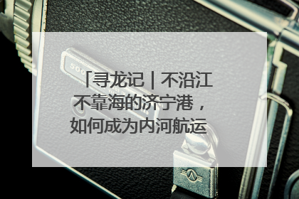 寻龙记｜不沿江不靠海的济宁港，如何成为内河航运的“绝对主力”