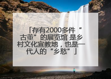 存有2000多件“古董”的展览馆 是乡村文化宣教地，也是一代人的“乡愁”