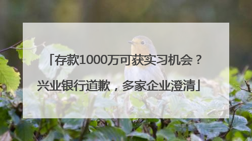 存款1000万可获实习机会？兴业银行道歉，多家企业澄清