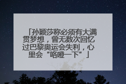 孙颖莎称必须有大满贯梦想，曾无数次回忆过巴黎奥运会失利，心里会“咯噔一下”