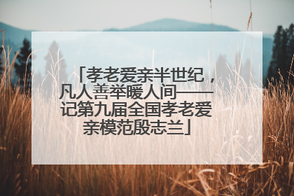 孝老爱亲半世纪，凡人善举暖人间——记第九届全国孝老爱亲模范殷志兰