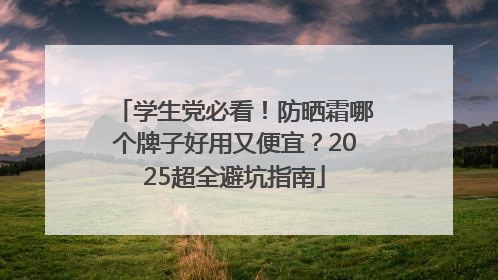 学生党必看！防晒霜哪个牌子好用又便宜？2025超全避坑指南