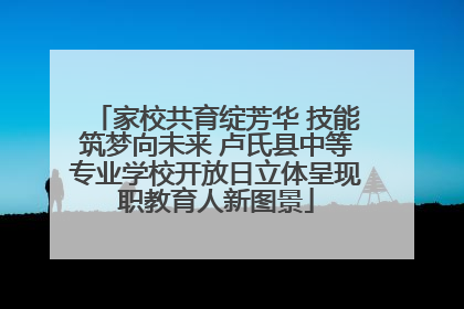 家校共育绽芳华 技能筑梦向未来 卢氏县中等专业学校开放日立体呈现职教育人新图景