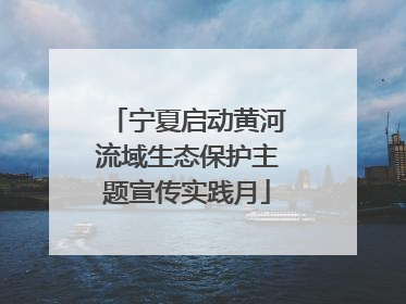 宁夏启动黄河流域生态保护主题宣传实践月