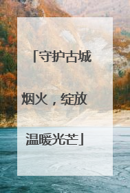 守护古城烟火，绽放温暖光芒