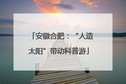 安徽合肥：“人造太阳”带动科普游