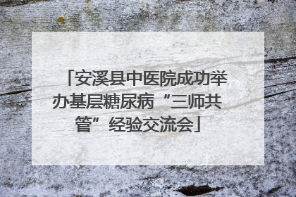 安溪县中医院成功举办基层糖尿病“三师共管”经验交流会