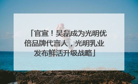 官宣！吴磊成为光明优倍品牌代言人，光明乳业发布鲜活升级战略