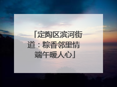 定陶区滨河街道：粽香邻里情 端午暖人心