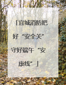 宜城消防把好“安全关”守好端午“安康线”