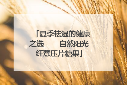 夏季祛湿的健康之选——自然阳光纤薏压片糖果