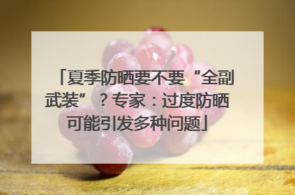 夏季防晒要不要“全副武装”？专家：过度防晒可能引发多种问题