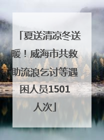 夏送清凉冬送暖！威海市共救助流浪乞讨等遇困人员1501人次