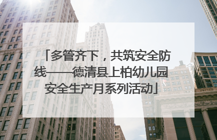 多管齐下，共筑安全防线——德清县上柏幼儿园安全生产月系列活动