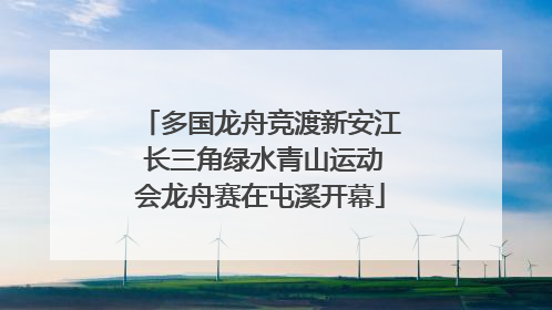 多国龙舟竞渡新安江 长三角绿水青山运动会龙舟赛在屯溪开幕