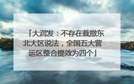 大润发：不存在裁撤东北大区说法，全国五大营运区整合提效为四个