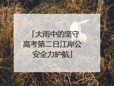 大雨中的坚守 高考第二日江岸公安全力护航