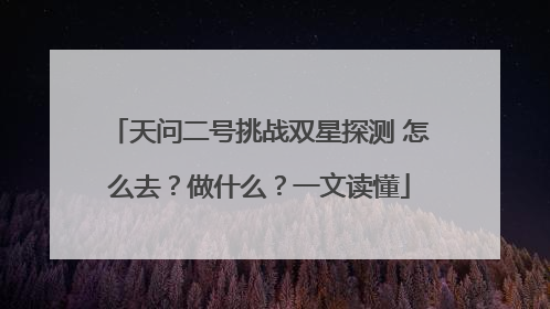 天问二号挑战双星探测 怎么去？做什么？一文读懂