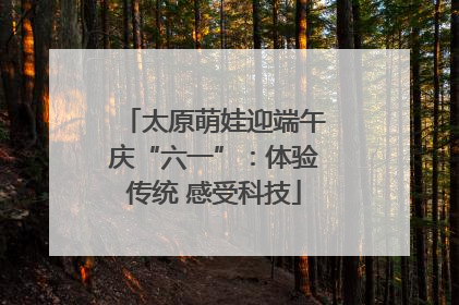 太原萌娃迎端午庆“六一”：体验传统 感受科技