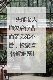 失能老人拖欠治疗费而亲弟弟不管，检察监督解难题