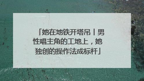 她在地铁开塔吊丨男性唱主角的工地上，她独创的操作法成标杆