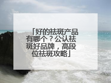 好的祛斑产品有哪个？公认祛斑好品牌，高段位祛斑攻略