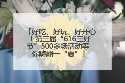 好吃、好玩、好开心！第三届“616三好节”500多场活动等你嗨翻一“夏”