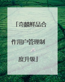 奇麟鲜品合作用户管理制度升级