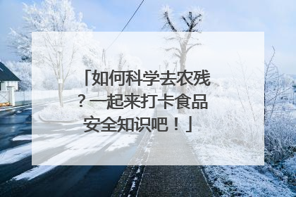 如何科学去农残？一起来打卡食品安全知识吧！