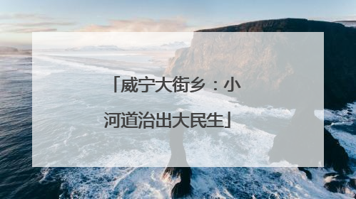 威宁大街乡：小河道治出大民生