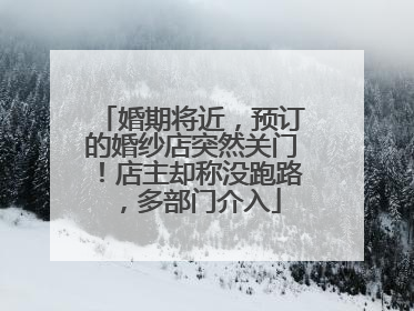 婚期将近，预订的婚纱店突然关门！店主却称没跑路，多部门介入