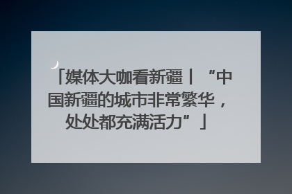 媒体大咖看新疆丨“中国新疆的城市非常繁华，处处都充满活力”