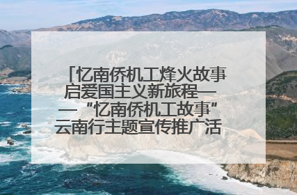 忆南侨机工烽火故事 启爱国主义新旅程——“忆南侨机工故事”云南行主题宣传推广活动圆满收官
