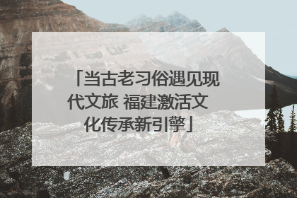 当古老习俗遇见现代文旅 福建激活文化传承新引擎