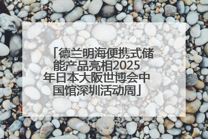 德兰明海便携式储能产品亮相2025年日本大阪世博会中国馆深圳活动周