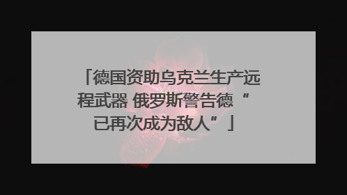 德国资助乌克兰生产远程武器 俄罗斯警告德“已再次成为敌人”